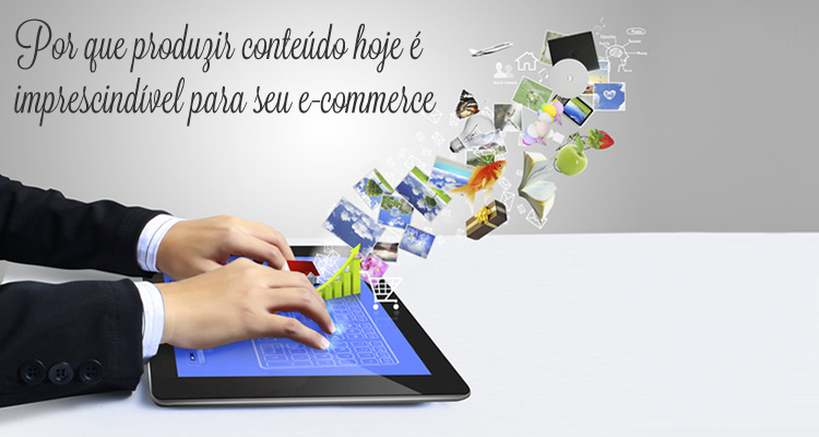 Por que produzir conteúdo hoje é imprescindível para seu e-commerce