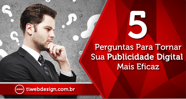 Cinco Perguntas Para Tornar Sua Publicidade Digital Mais Eficaz